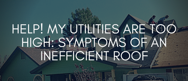 Help My Utilities Are Too High Symptoms Of An Inefficient Roof